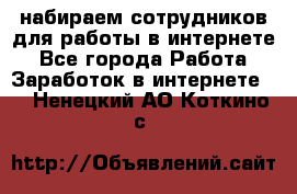 набираем сотрудников для работы в интернете - Все города Работа » Заработок в интернете   . Ненецкий АО,Коткино с.